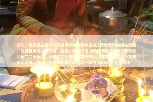 首先，我需要在百度上搜索原标题泰国寺庙做法事收费吗的相关标题，并随机提取一个标题。然后，我将根据提取的标题创建两个带有提问语气的小标题，并确保它们与原标题的核心词相关，且不含否定或负面含义。最后，我将根据新标题撰写一篇不少于1337字的文章。