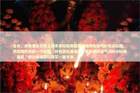 首先，我需要在百度上搜索原标题泰国墓地情降危险吗的相关标题。然后随机提取一个标题，并将其拓展成两个带有提问语气词的小标题。最后，我会根据新标题写一篇文章。