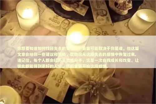你想要知道如何找回失去的爱情吗？答案可能取决于你是谁，但这篇文章会给你一些建议和策略，帮助你从这段失去的感情中恢复过来。请记住，每个人都会经历失恋或分手，这是一次自我成长和改变，让彼此都能得到更好的人生，然后重新开始这段感情。