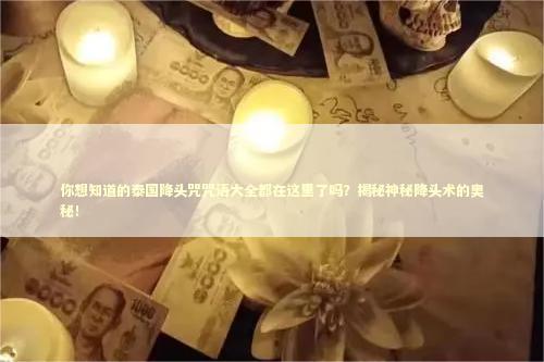 你想知道的泰国降头咒咒语大全都在这里了吗？揭秘神秘降头术的奥秘！