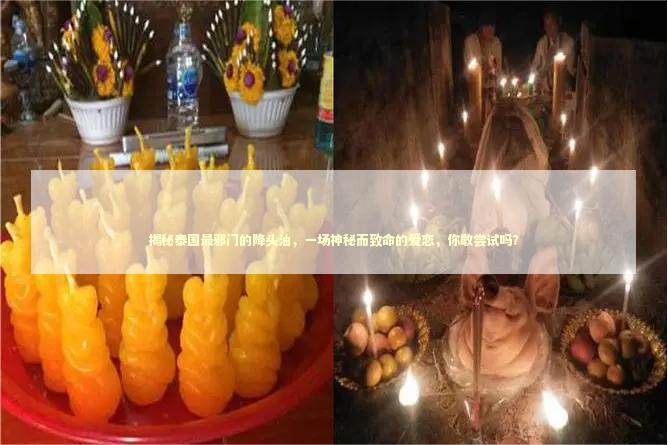 揭秘泰国最邪门的降头油，一场神秘而致命的爱恋，你敢尝试吗？