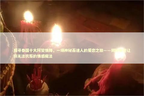 探寻泰国十大阿赞情降，一场神秘而迷人的爱恋之旅——揭秘那些让你无法抗拒的情感魔法