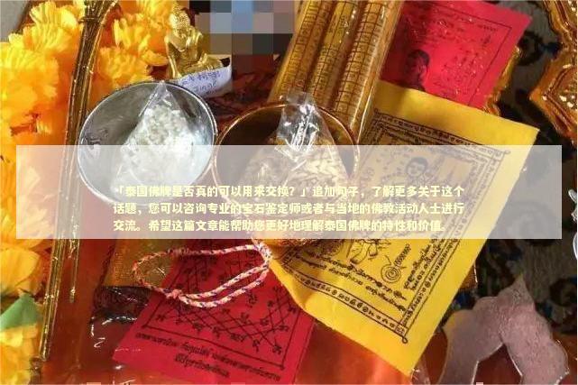 「泰国佛牌是否真的可以用来交换？」追加句子，了解更多关于这个话题，您可以咨询专业的宝石鉴定师或者与当地的佛教活动人士进行交流。希望这篇文章能帮助您更好地理解泰国佛牌的特性和价值。
