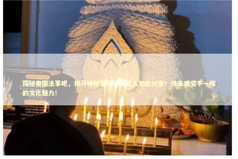 探秘泰国法事吧，揭开神秘面纱，竟让人如此兴奋！快来感受不一样的文化魅力！