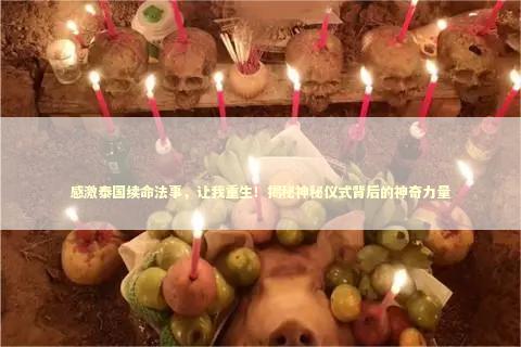 感激泰国续命法事，让我重生！揭秘神秘仪式背后的神奇力量