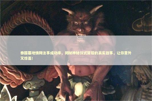 泰国墓地情降法事成功率，揭秘神秘仪式背后的真实故事，让你意外又惊喜！