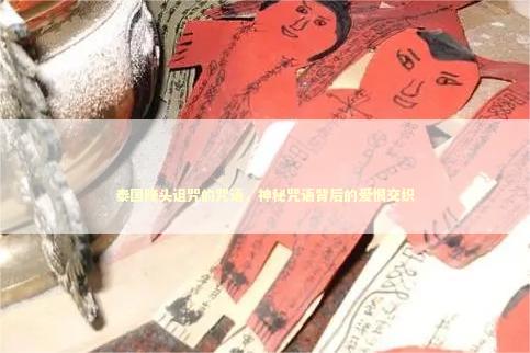 泰国降头诅咒的咒语，神秘咒语背后的爱恨交织