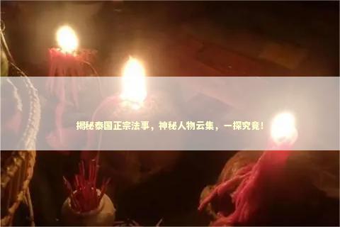 揭秘泰国正宗法事，神秘人物云集，一探究竟！