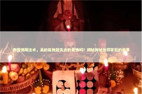 泰国情降法术，真的能挽回失去的爱情吗？揭秘神秘信仰背后的故事！