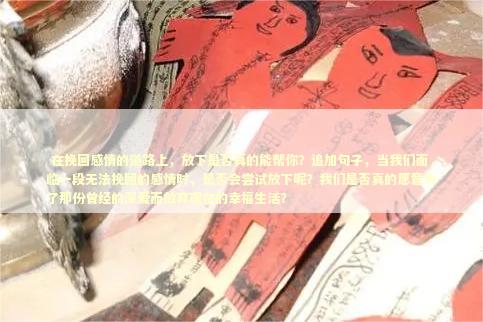  在挽回感情的道路上，放下是否真的能帮你？追加句子，当我们面临一段无法挽回的感情时，是否会尝试放下呢？我们是否真的愿意为了那份曾经的深爱而放弃现在的幸福生活？