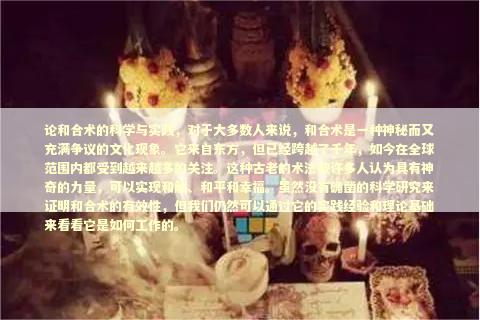 论和合术的科学与实践，对于大多数人来说，和合术是一种神秘而又充满争议的文化现象。它来自东方，但已经跨越了千年，如今在全球范围内都受到越来越多的关注。这种古老的术法被许多人认为具有神奇的力量，可以实现和解、和平和幸福。虽然没有确凿的科学研究来证明和合术的有效性，但我们仍然可以通过它的实践经验和理论基础来看看它是如何工作的。