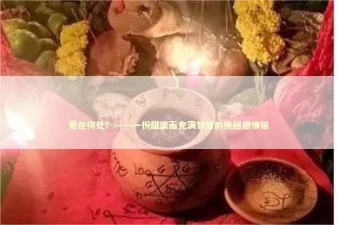 爱在何处？——一份甜蜜而充满智慧的挽回感情信