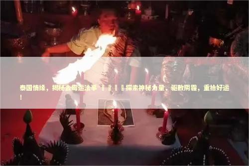 泰国情缘，揭秘去霉运法事 💫探索神秘力量，驱散阴霾，重拾好运！