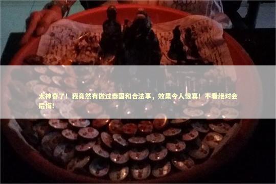 太神奇了！我竟然有做过泰国和合法事，效果令人惊喜！不看绝对会后悔！