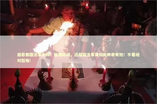 感恩泰国法事大师！疫情期间，远程做法事竟如此神奇有效！不看绝对后悔！