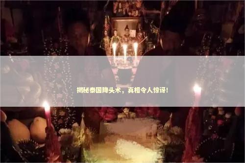 揭秘泰国降头术，真相令人惊讶！