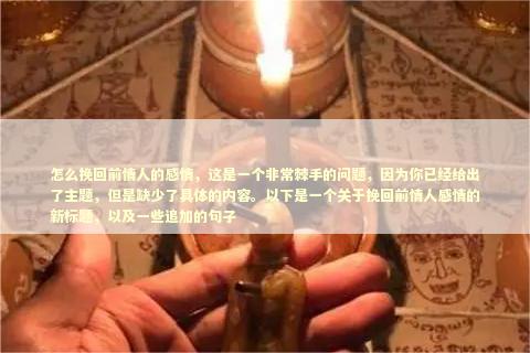 怎么挽回前情人的感情，这是一个非常棘手的问题，因为你已经给出了主题，但是缺少了具体的内容。以下是一个关于挽回前情人感情的新标题，以及一些追加的句子