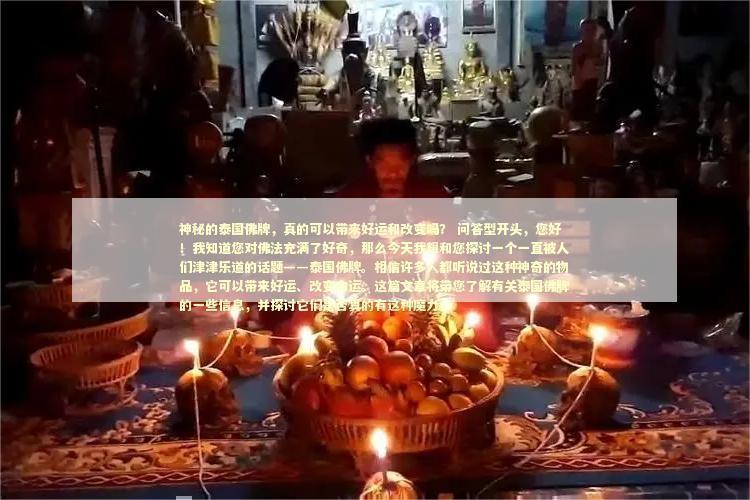 神秘的泰国佛牌，真的可以带来好运和改变吗？ 问答型开头，您好！我知道您对佛法充满了好奇，那么今天我想和您探讨一个一直被人们津津乐道的话题——泰国佛牌。相信许多人都听说过这种神奇的物品，它可以带来好运、改变命运。这篇文章将带您了解有关泰国佛牌的一些信息，并探讨它们是否真的有这种魔力。
