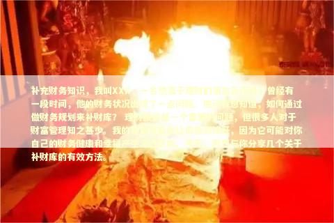 补充财务知识，我叫XXX，一名热衷于理财的朋友告诉我，曾经有一段时间，他的财务状况出现了一点问题。他问我想知道，如何通过做财务规划来补财库？ 理财投资是一个重要的问题，但很多人对于财富管理知之甚少。我的答案可能会让你感到惊讶，因为它可能对你自己的财务健康和幸福产生深远影响。今天，我想与你分享几个关于补财库的有效方法。