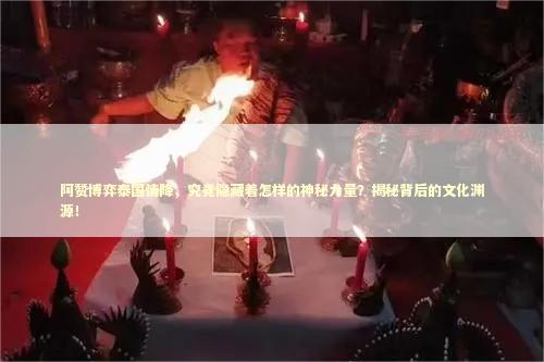 阿赞博弈泰国情降，究竟隐藏着怎样的神秘力量？揭秘背后的文化渊源！
