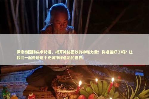 探索泰国降头术咒语，揭开神秘面纱的神秘力量！你准备好了吗？让我们一起走进这个充满神秘色彩的世界。