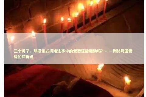 三个月了，那段泰式拆婚法事中的爱恋还能继续吗？——揭秘跨国情缘的转折点