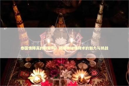 泰国情降真的有用吗？揭秘神秘情降术的魅力与挑战