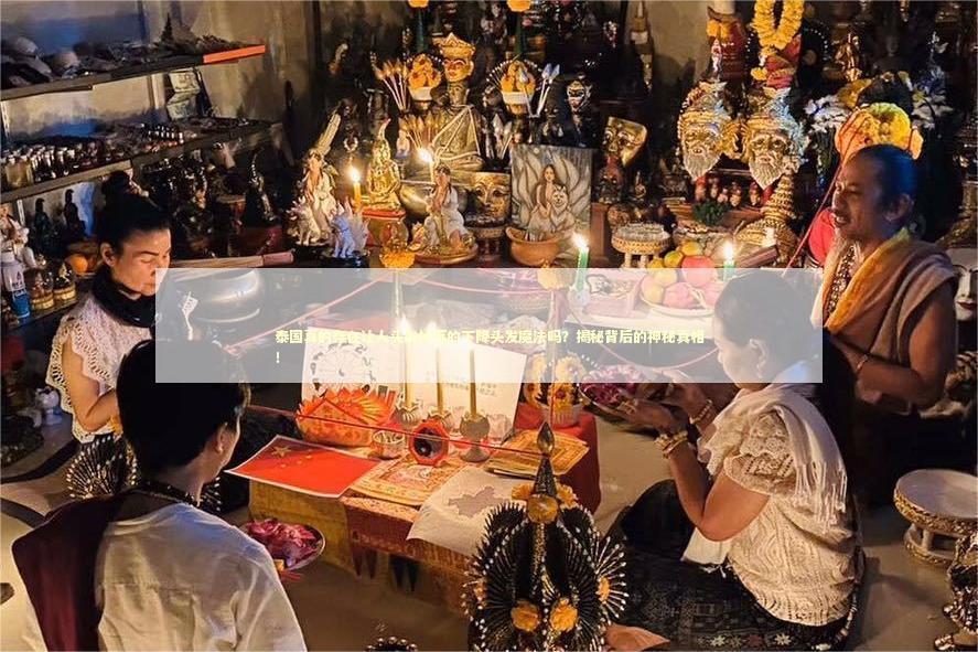 泰国真的存在让人头发掉落的下降头发魔法吗？揭秘背后的神秘真相！