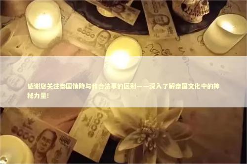 感谢您关注泰国情降与和合法事的区别——深入了解泰国文化中的神秘力量！