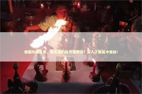 泰国改命法事，是否真的能改变命运？深入了解其中奥秘！