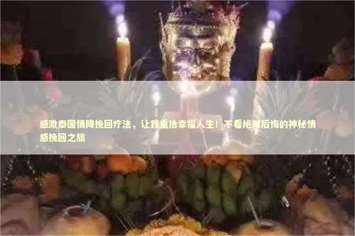 感激泰国情降挽回疗法，让我重拾幸福人生！不看绝对后悔的神秘情感挽回之旅
