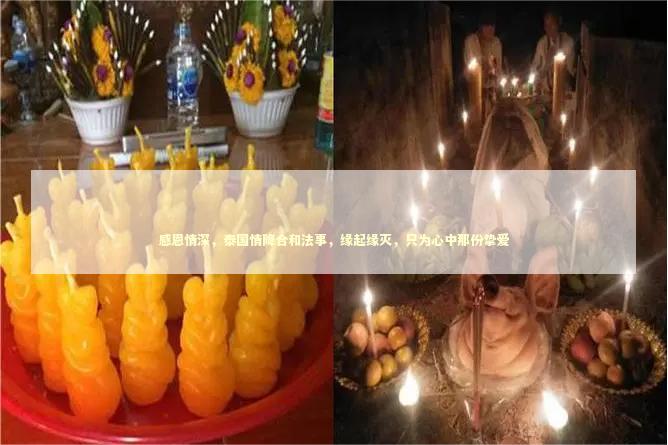感恩情深，泰国情降合和法事，缘起缘灭，只为心中那份挚爱