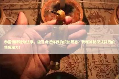 泰国情降蜡烛法事，能否点燃你我的炽热爱恋？揭秘神秘仪式背后的情感魔力！