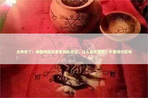 太神奇了！泰国挽回法事竟如此灵验，让人喜出望外！不看绝对后悔！