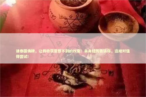 请泰国佛牌，让我收获意想不到的改变！亲身经历告诉你，这绝对值得尝试！