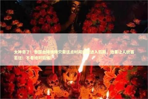 太神奇了！泰国血降情降只需这点时间就能进入后期，效果让人欣喜若狂！不看绝对后悔！