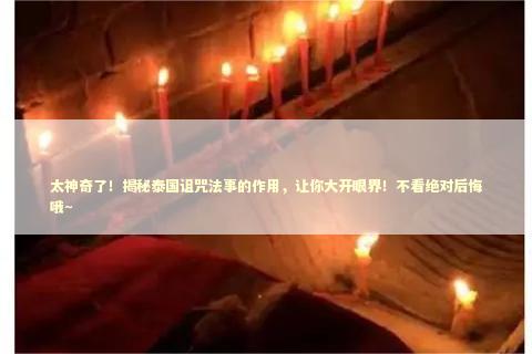 太神奇了！揭秘泰国诅咒法事的作用，让你大开眼界！不看绝对后悔哦~