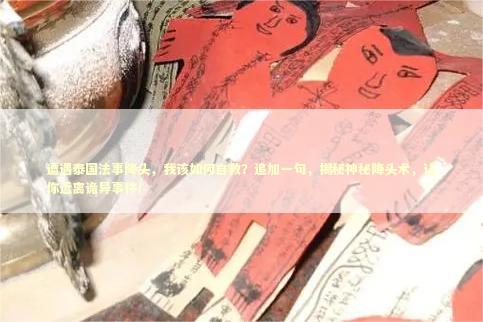 遭遇泰国法事降头，我该如何自救？追加一句，揭秘神秘降头术，让你远离诡异事件！