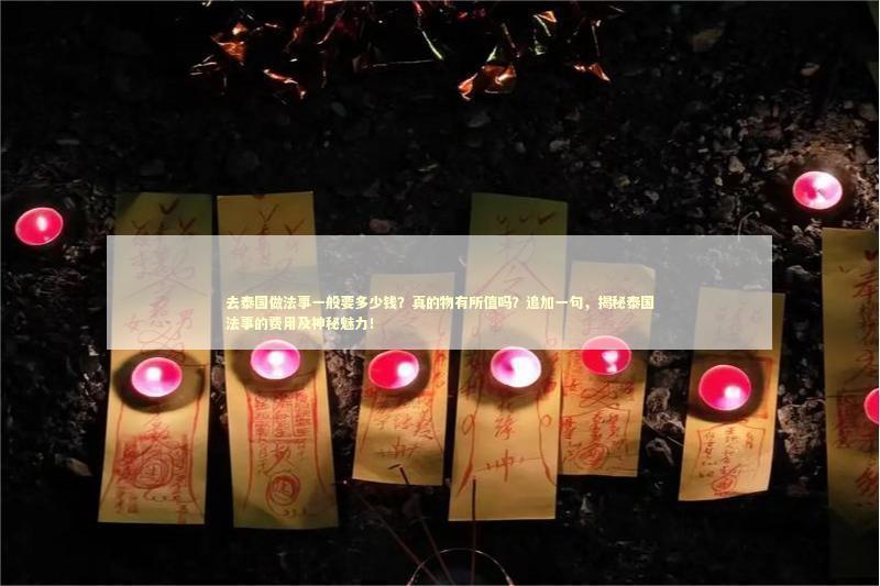 去泰国做法事一般要多少钱？真的物有所值吗？追加一句，揭秘泰国法事的费用及神秘魅力！