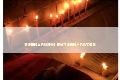 泰国情降真的管用吗？揭秘神秘情降术的真实效果