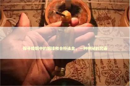 探寻婚姻中的姻缘和合符法金，一种神秘的咒语