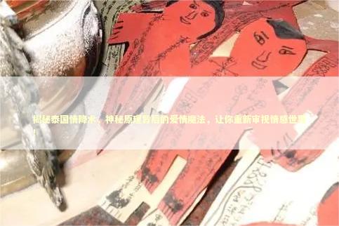 揭秘泰国情降术，神秘原理背后的爱情魔法，让你重新审视情感世界！