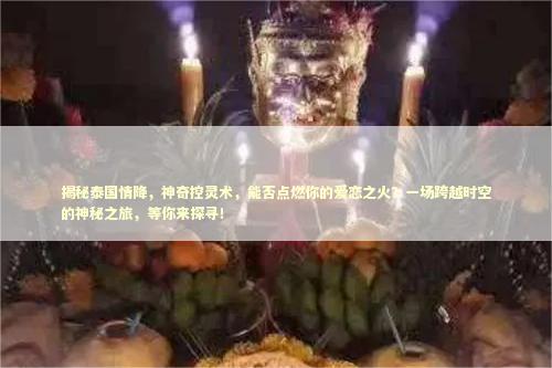 揭秘泰国情降，神奇控灵术，能否点燃你的爱恋之火？一场跨越时空的神秘之旅，等你来探寻！