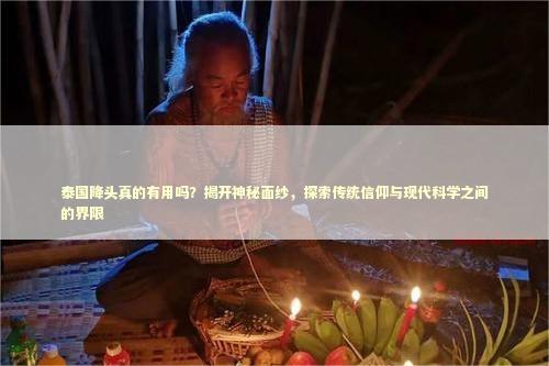 泰国降头真的有用吗？揭开神秘面纱，探索传统信仰与现代科学之间的界限