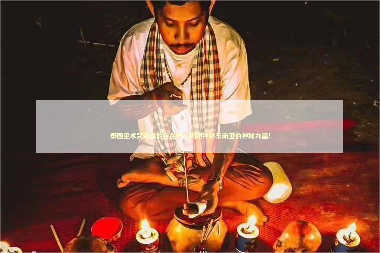 泰国巫术咒语真的存在吗？揭秘神秘东南亚的神秘力量！