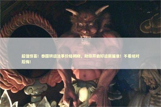 超值惊喜！泰国转运法事价格揭晓，助你开启好运新篇章！不看绝对后悔！