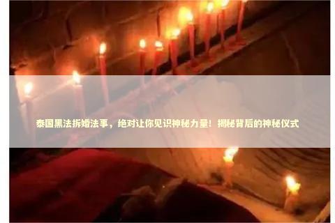 泰国黑法拆婚法事，绝对让你见识神秘力量！揭秘背后的神秘仪式