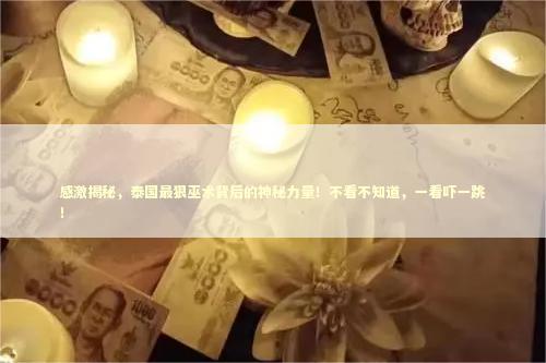 感激揭秘，泰国最狠巫术背后的神秘力量！不看不知道，一看吓一跳！