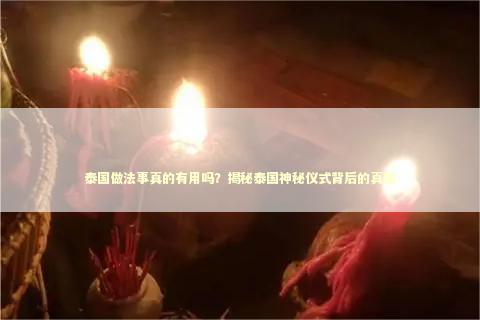 泰国做法事真的有用吗？揭秘泰国神秘仪式背后的真相