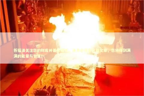 祈福请关注您的财库并善用经文，请务必保存这篇文章，您将得到满满的能量与智慧！